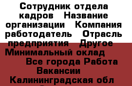 Сотрудник отдела кадров › Название организации ­ Компания-работодатель › Отрасль предприятия ­ Другое › Минимальный оклад ­ 19 000 - Все города Работа » Вакансии   . Калининградская обл.,Советск г.